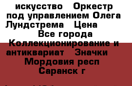 1.1) искусство : Оркестр под управлением Олега Лундстрема › Цена ­ 249 - Все города Коллекционирование и антиквариат » Значки   . Мордовия респ.,Саранск г.